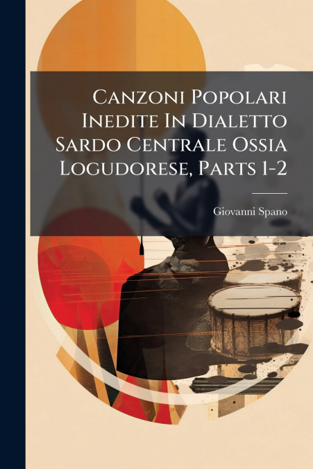 Canzoni Popolari Inedite In Dialetto Sardo Centrale Ossia Logudorese, Parts 1-2