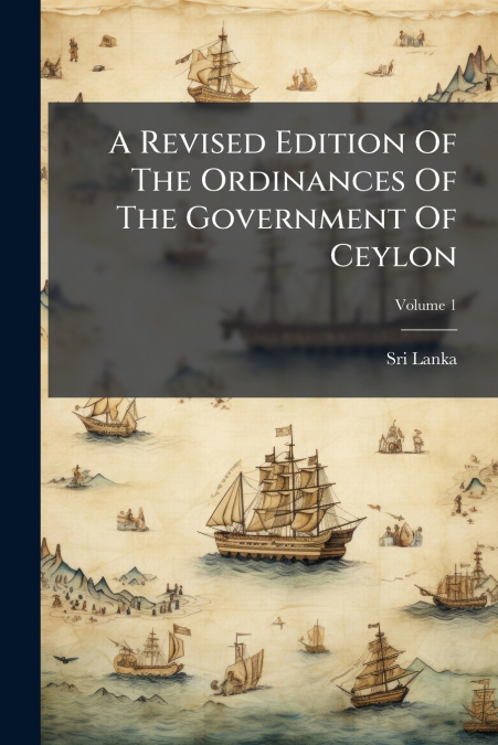 A Revised Edition Of The Ordinances Of The Government Of Ceylon