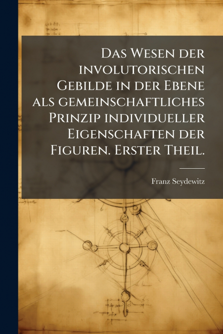Das Wesen der involutorischen Gebilde in der Ebene als gemeinschaftliches Prinzip individueller Eigenschaften der Figuren. Erster Theil.