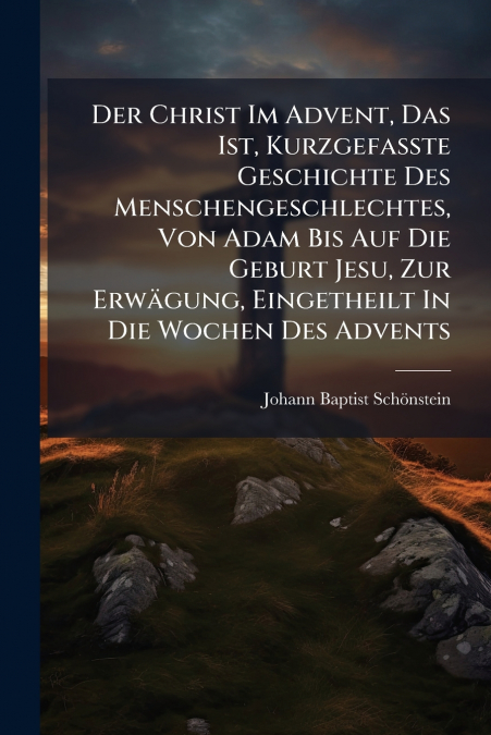 Der Christ Im Advent, Das Ist, Kurzgefasste Geschichte Des Menschengeschlechtes, Von Adam Bis Auf Die Geburt Jesu, Zur Erwägung, Eingetheilt In Die Wochen Des Advents