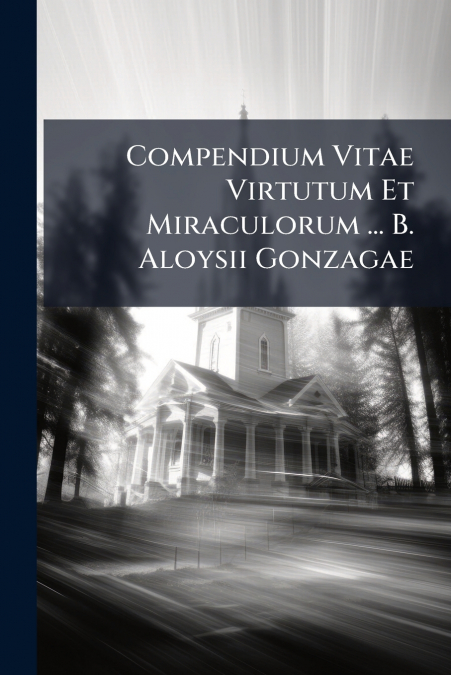 Compendium Vitae Virtutum Et Miraculorum ... B. Aloysii Gonzagae