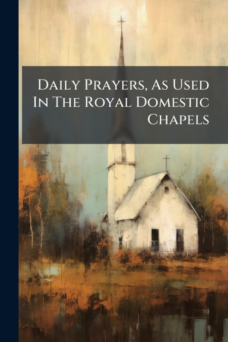 Daily Prayers, As Used In The Royal Domestic Chapels