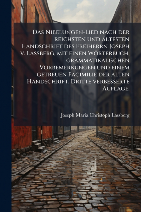 Das Nibelungen-Lied nach der reichsten und ältesten Handschrift des Freiherrn Joseph v. Lassberg, mit einen Wörterbuch, grammatikalischen Vorbemerkungen und einem getreuen Facimilie der alten Handschr