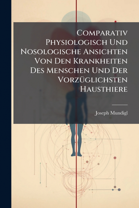 Comparativ Physiologisch Und Nosologische Ansichten Von Den Krankheiten Des Menschen Und Der Vorzüglichsten Hausthiere