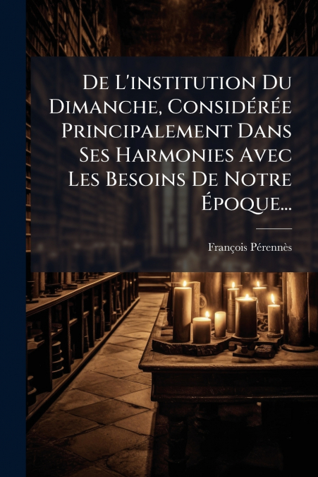 De L’institution Du Dimanche, Considérée Principalement Dans Ses Harmonies Avec Les Besoins De Notre Époque...
