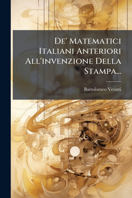 De’ Matematici Italiani Anteriori All’invenzione Della Stampa...