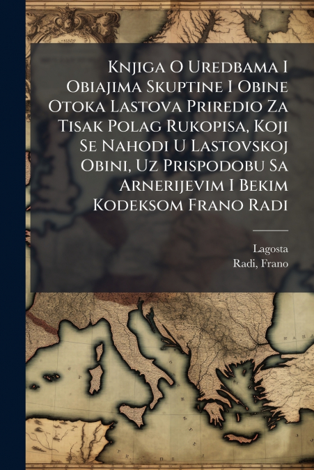 Knjiga O Uredbama I Obiajima Skuptine I Obine Otoka Lastova Priredio Za Tisak Polag Rukopisa, Koji Se Nahodi U Lastovskoj Obini, Uz Prispodobu Sa Arnerijevim I Bekim Kodeksom Frano Radi