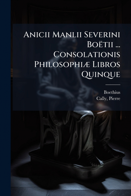 Anicii Manlii Severini Boëtii ... Consolationis Philosophiæ Libros Quinque
