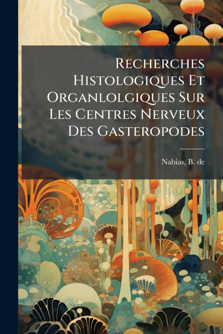 Recherches Histologiques Et Organlolgiques Sur Les Centres Nerveux Des Gasteropodes