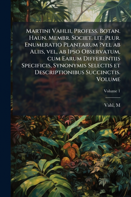Martini Vahlii, Profess. Botan. Haun. Membr. Societ. lit. Plur. Enumeratio Plantarum ?vel ab Aliis, vel, ab Ipso Observatum, cum Earum Differentiis Specificis, Synonymis Selectis et Descriptionibus Su