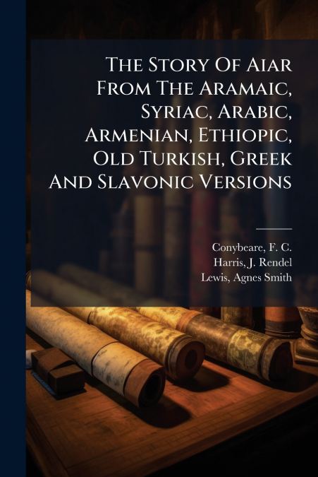 The Story Of Aiar From The Aramaic, Syriac, Arabic, Armenian, Ethiopic, Old Turkish, Greek And Slavonic Versions