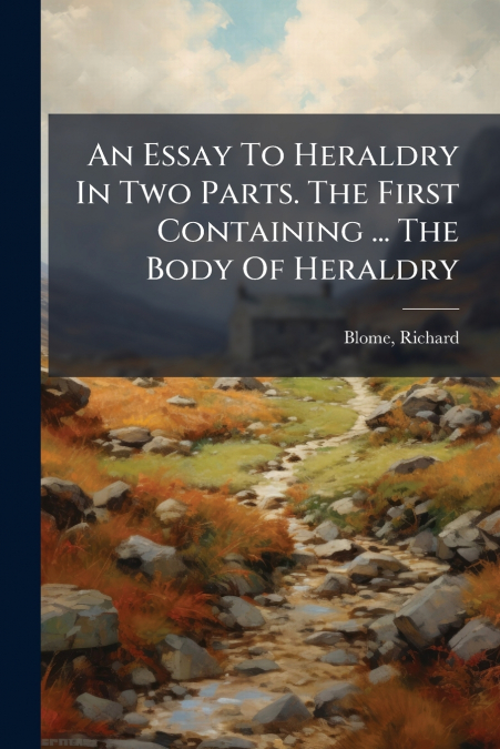 An Essay To Heraldry In Two Parts. The First Containing ... The Body Of Heraldry