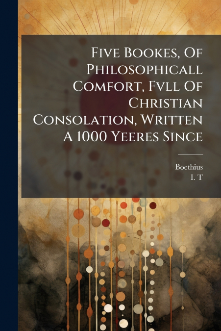 Five Bookes, Of Philosophicall Comfort, Fvll Of Christian Consolation, Written A 1000 Yeeres Since