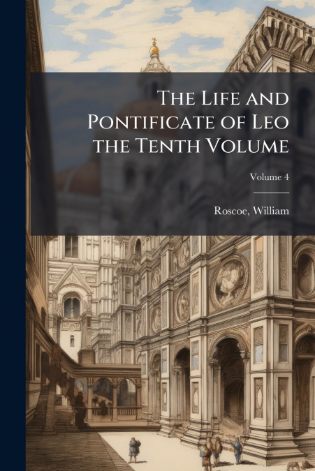 The Life and Pontificate of Leo the Tenth Volume; Volume 4