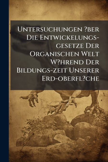 Untersuchungen ?ber Die Entwickelungs-gesetze Der Organischen Welt W?hrend Der Bildungs-zeit Unserer Erd-oberfl?che