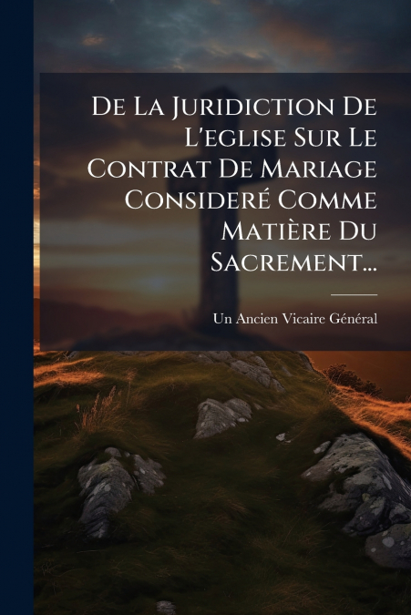 De La Juridiction De L’eglise Sur Le Contrat De Mariage Consideré Comme Matière Du Sacrement...