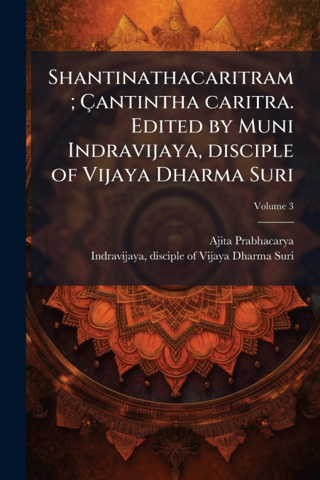 Shantinathacaritram; Çantintha caritra. Edited by Muni Indravijaya, disciple of Vijaya Dharma Suri; Volume 3