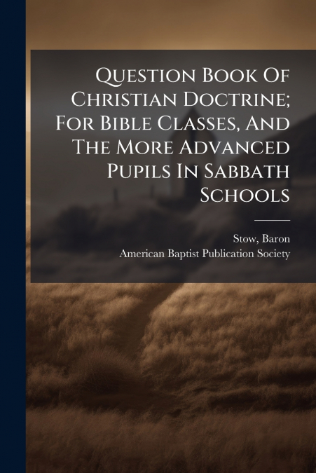 Question Book Of Christian Doctrine; For Bible Classes, And The More Advanced Pupils In Sabbath Schools