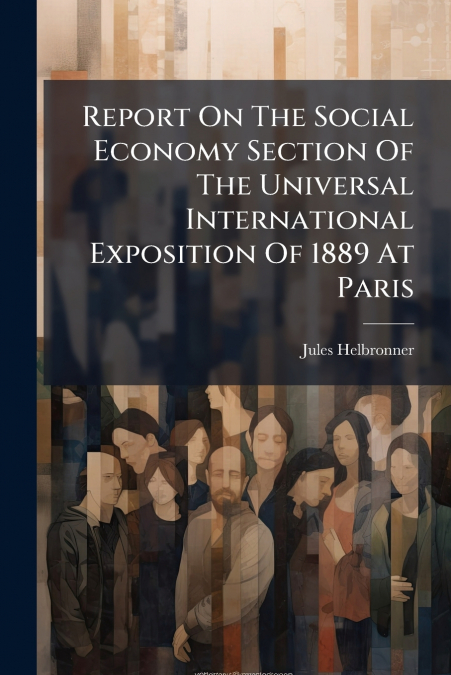 Report On The Social Economy Section Of The Universal International Exposition Of 1889 At Paris