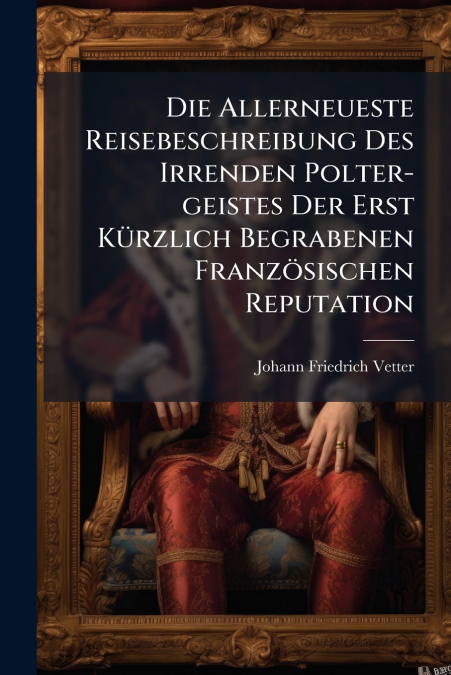 Die Allerneueste Reisebeschreibung Des Irrenden Polter-geistes Der Erst Kürzlich Begrabenen Französischen Reputation