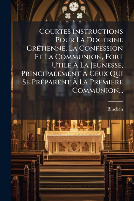 Courtes Instructions Pour La Doctrine Crétienne, La Confession Et La Communion, Fort Utile À La Jeunesse, Principalement À Ceux Qui Se Préparent À La Premiere Communion...