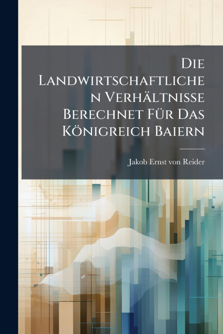 Die Landwirtschaftlichen Verhältnisse Berechnet Für Das Königreich Baiern