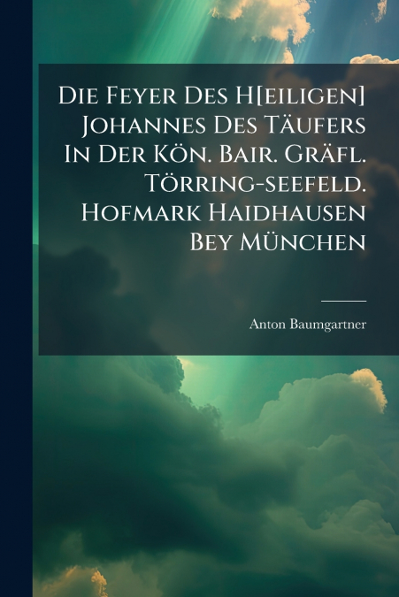 Die Feyer Des H[eiligen] Johannes Des Täufers In Der Kön. Bair. Gräfl. Törring-seefeld. Hofmark Haidhausen Bey München