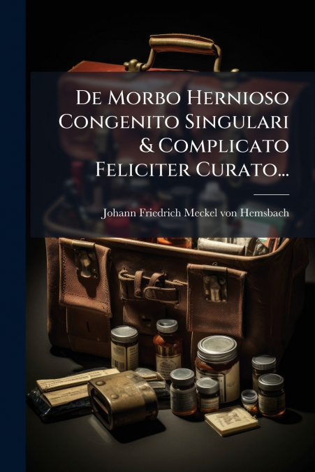 De Morbo Hernioso Congenito Singulari & Complicato Feliciter Curato...