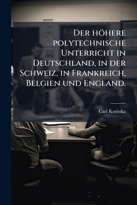 Der höhere polytechnische Unterricht in Deutschland, in der Schweiz, in Frankreich, Belgien und England.
