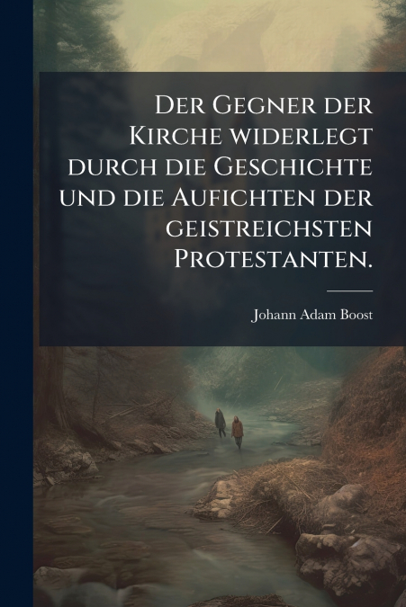 Der Gegner der Kirche widerlegt durch die Geschichte und die Aufichten der geistreichsten Protestanten.