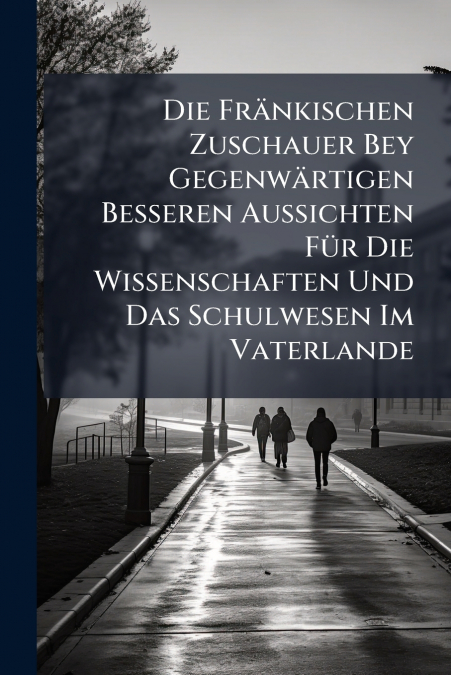 Die Fränkischen Zuschauer Bey Gegenwärtigen Besseren Aussichten Für Die Wissenschaften Und Das Schulwesen Im Vaterlande