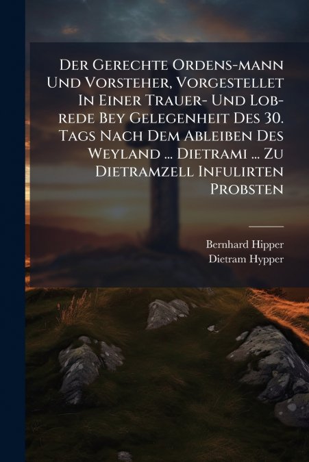 Der Gerechte Ordens-mann Und Vorsteher, Vorgestellet In Einer Trauer- Und Lob-rede Bey Gelegenheit Des 30. Tags Nach Dem Ableiben Des Weyland ... Dietrami ... Zu Dietramzell Infulirten Probsten