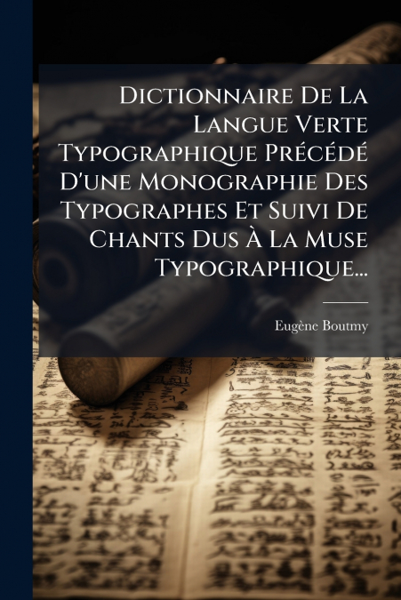 Dictionnaire De La Langue Verte Typographique Précédé D’une Monographie Des Typographes Et Suivi De Chants Dus À La Muse Typographique...
