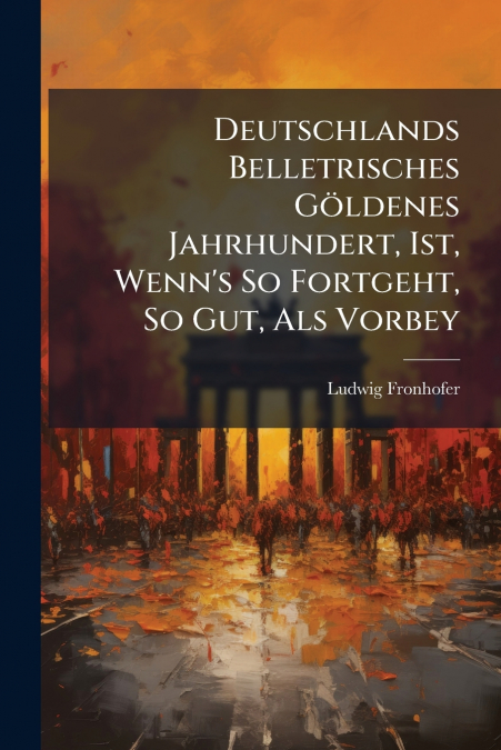 Deutschlands Belletrisches Göldenes Jahrhundert, Ist, Wenn’s So Fortgeht, So Gut, Als Vorbey