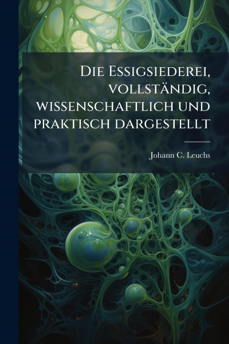 Die Essigsiederei, vollständig, wissenschaftlich und praktisch dargestellt