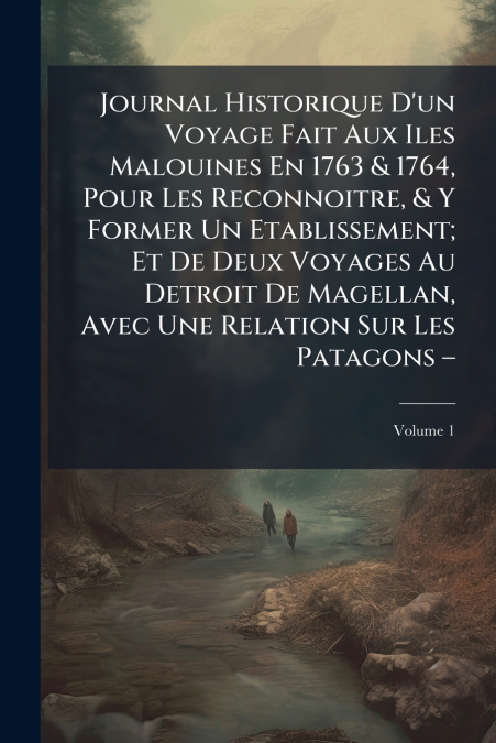 Journal Historique D’un Voyage Fait Aux Iles Malouines En 1763 & 1764, Pour Les Reconnoitre, & Y Former Un Etablissement; Et De Deux Voyages Au Detroit De Magellan, Avec Une Relation Sur Les Patagons 