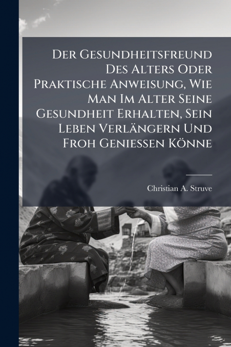 Der Gesundheitsfreund Des Alters Oder Praktische Anweisung, Wie Man Im Alter Seine Gesundheit Erhalten, Sein Leben Verlängern Und Froh Geniessen Könne