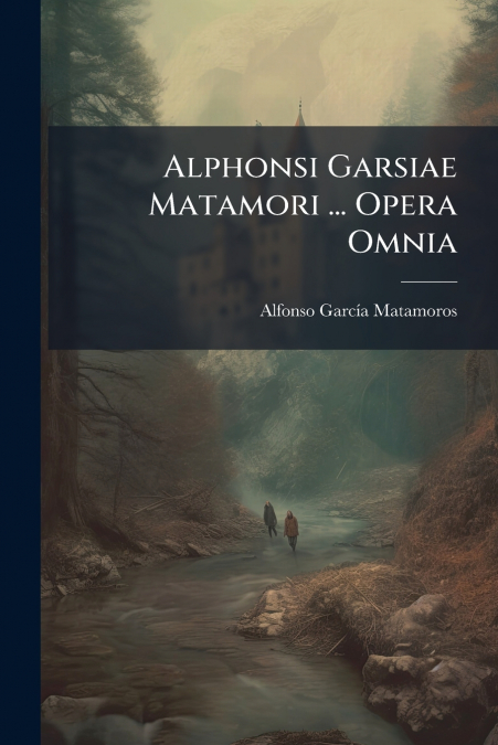 Alphonsi Garsiae Matamori ... Opera Omnia