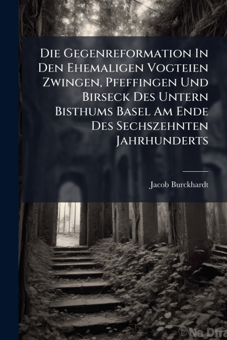Die Gegenreformation In Den Ehemaligen Vogteien Zwingen, Pfeffingen Und Birseck Des Untern Bisthums Basel Am Ende Des Sechszehnten Jahrhunderts