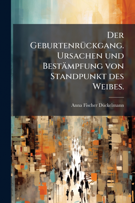 Der Geburtenrückgang. Ursachen und Bestämpfung von Standpunkt des Weibes.