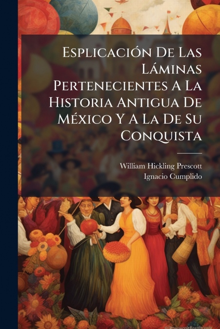 Esplicación De Las Láminas Pertenecientes A La Historia Antigua De México Y A La De Su Conquista