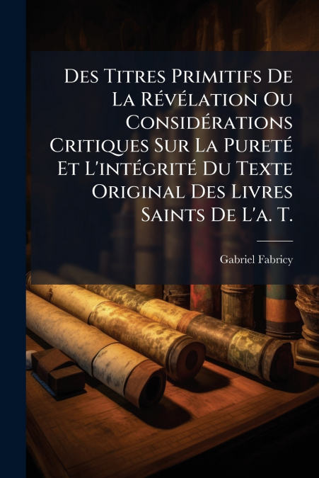 Des Titres Primitifs De La Révélation Ou Considérations Critiques Sur La Pureté Et L’intégrité Du Texte Original Des Livres Saints De L’a. T.