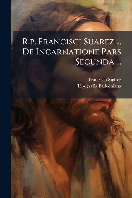 R.p. Francisci Suarez ... De Incarnatione Pars Secunda ...