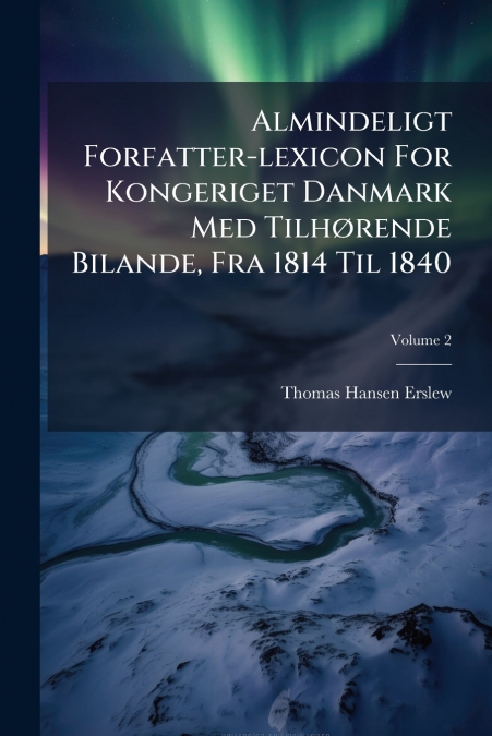 Almindeligt Forfatter-lexicon For Kongeriget Danmark Med Tilhørende Bilande, Fra 1814 Til 1840