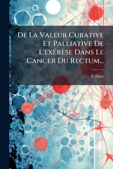 De La Valeur Curative Et Palliative De L’exérèse Dans Le Cancer Du Rectum...