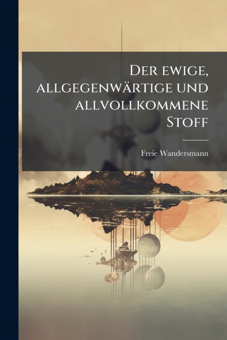 Der ewige, allgegenwärtige und allvollkommene Stoff