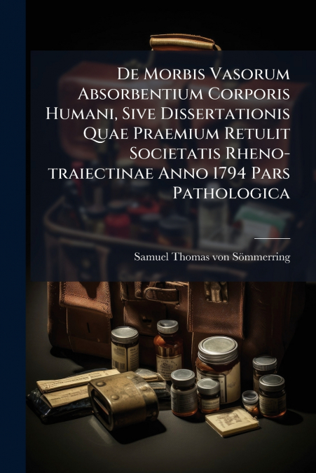 De Morbis Vasorum Absorbentium Corporis Humani, Sive Dissertationis Quae Praemium Retulit Societatis Rheno-traiectinae Anno 1794 Pars Pathologica
