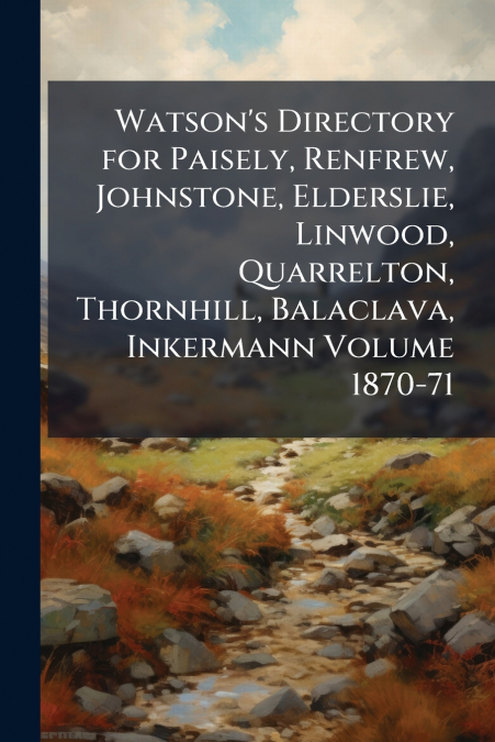 Watson’s Directory for Paisely, Renfrew, Johnstone, Elderslie, Linwood, Quarrelton, Thornhill, Balaclava, Inkermann Volume 1870-71