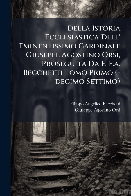 Della Istoria Ecclesiastica Dell’ Eminentissimo Cardinale Giuseppe Agostino Orsi, Proseguita Da F. F.a. Becchetti Tomo Primo (-decimo Settimo)