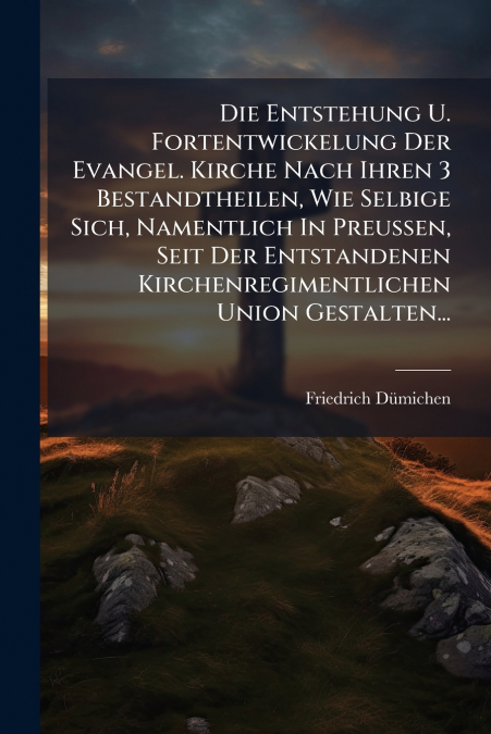 Die Entstehung U. Fortentwickelung Der Evangel. Kirche Nach Ihren 3 Bestandtheilen, Wie Selbige Sich, Namentlich In Preussen, Seit Der Entstandenen Kirchenregimentlichen Union Gestalten...